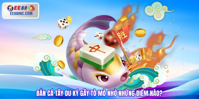 Bắn cá Tây Du Ký gây tò mò nhờ những điểm nào? Bắn cá Tây Du Ký gây tò mò nhờ những điểm nào?