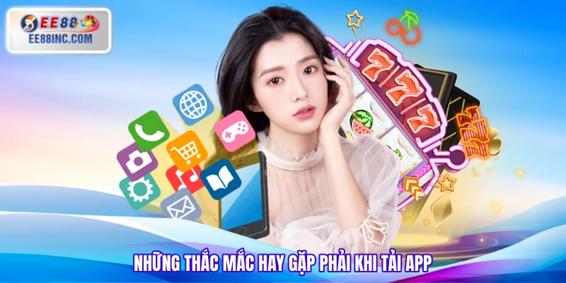 Những thắc mắc hay gặp phải khi tải app Những thắc mắc hay gặp phải khi tải app